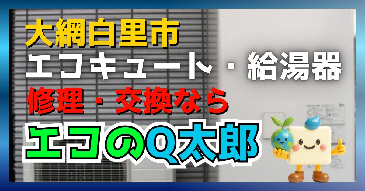 大網白里市のエコキュート給湯器修理交換ならエコのQ太郎！